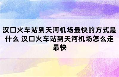 汉口火车站到天河机场最快的方式是什么 汉口火车站到天河机场怎么走最快